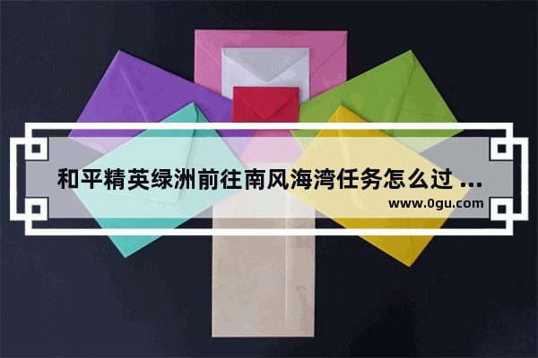 和平精英绿洲前往南风海湾任务怎么过 南风和平精英