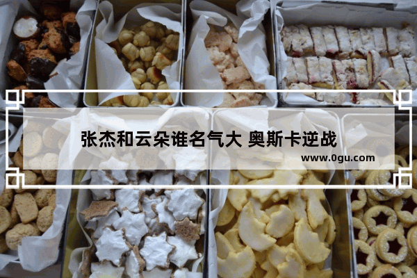 张杰和云朵谁名气大 奥斯卡逆战