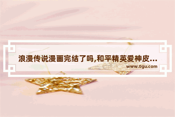 浪漫传说漫画完结了吗,和平精英爱神皮肤特效
