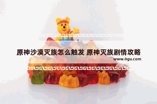 原神沙漠灭族怎么触发 原神灭族剧情攻略