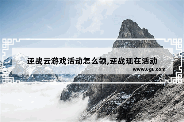 逆战云游戏活动怎么领,逆战现在活动