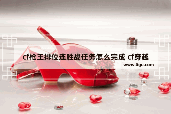 cf枪王排位连胜战任务怎么完成 cf穿越火线团队战