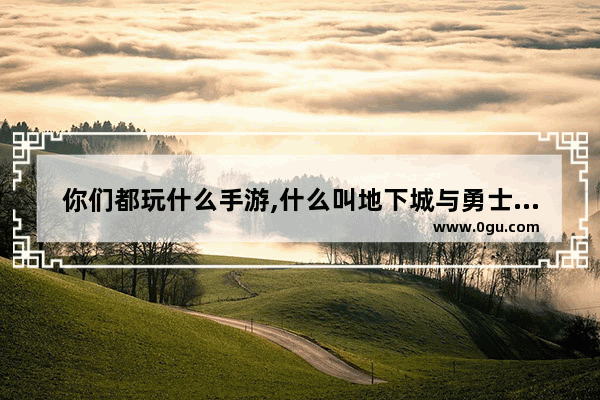 你们都玩什么手游,什么叫地下城与勇士联动