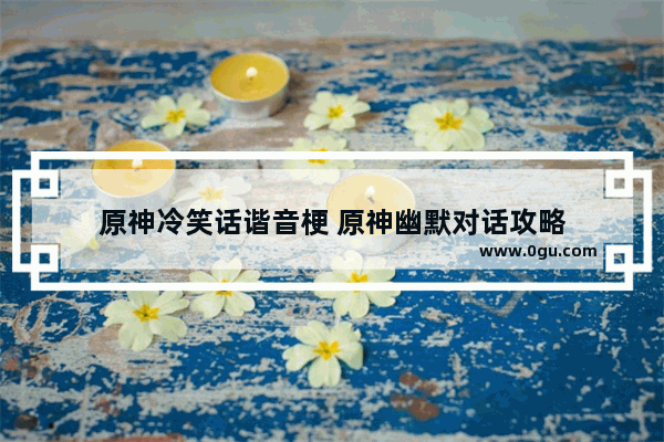 原神冷笑话谐音梗 原神幽默对话攻略