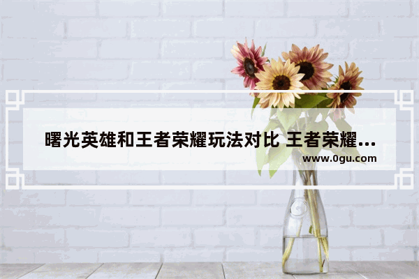 曙光英雄和王者荣耀玩法对比 王者荣耀英雄玩法