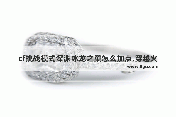cf挑战模式深渊冰龙之巢怎么加点,穿越火线挑战深渊冰龙之巢