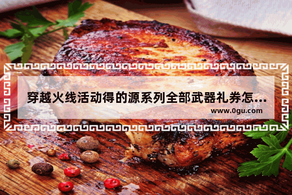 穿越火线活动得的源系列全部武器礼券怎么用啊 穿越火线源武器全部礼券怎么用