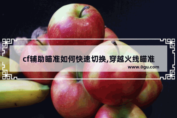 cf辅助瞄准如何快速切换,穿越火线瞄准