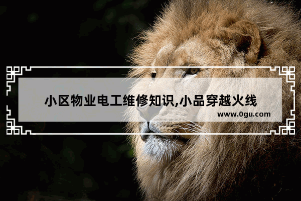 小区物业电工维修知识,小品穿越火线