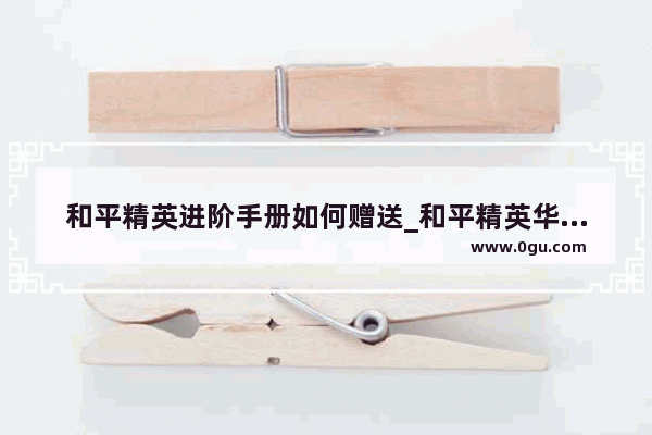 和平精英进阶手册如何赠送_和平精英华为怎么送苹果手册