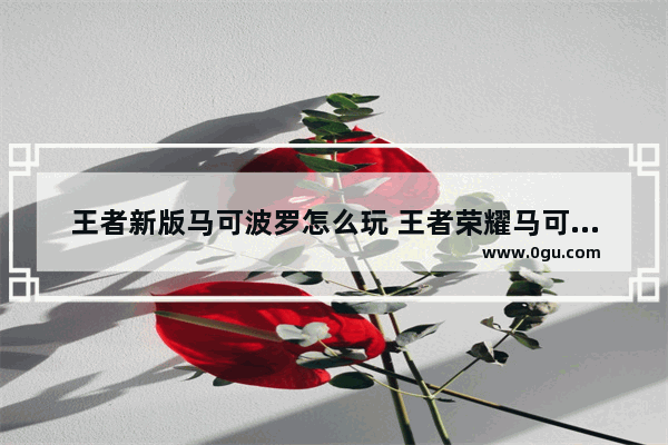 王者新版马可波罗怎么玩 王者荣耀马可波罗怎么玩