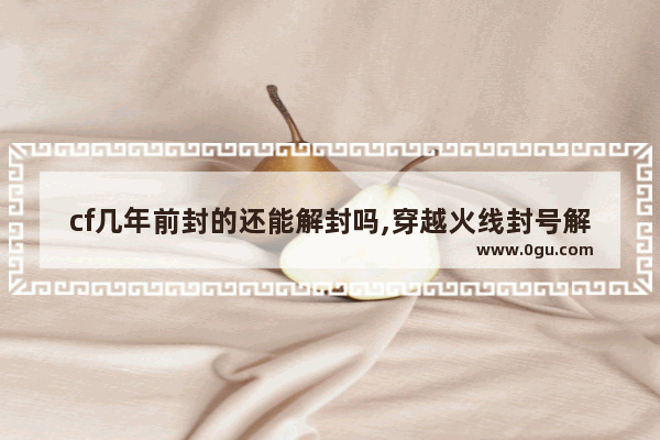 cf几年前封的还能解封吗,穿越火线封号解封