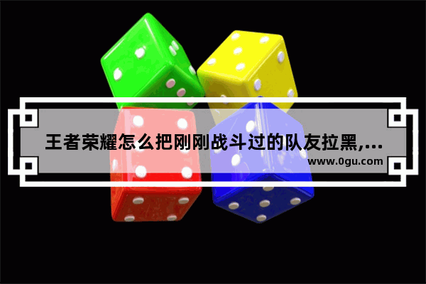 王者荣耀怎么把刚刚战斗过的队友拉黑,王者荣耀怎么拉黑别人