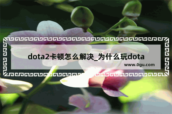 dota2卡顿怎么解决_为什么玩dota2突然一卡一卡的