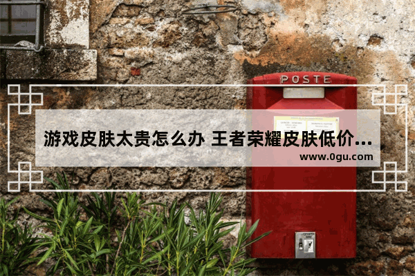 游戏皮肤太贵怎么办 王者荣耀皮肤低价购买