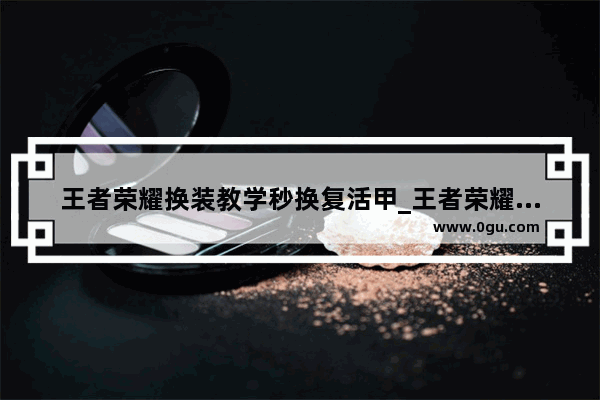 王者荣耀换装教学秒换复活甲_王者荣耀复活甲哪里买