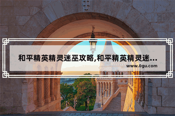 和平精英精灵迷巫攻略,和平精英精灵迷巫攻略