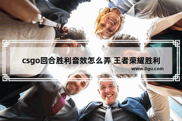 csgo回合胜利音效怎么弄 王者荣耀胜利的声音