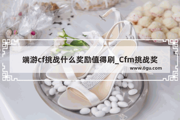 端游cf挑战什么奖励值得刷_Cfm挑战奖励怎么刷
