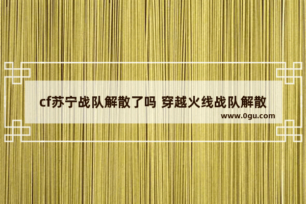 cf苏宁战队解散了吗 穿越火线战队解散