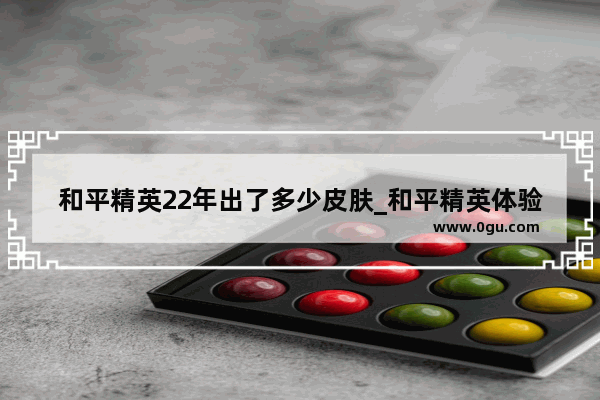 和平精英22年出了多少皮肤_和平精英体验服怎么获得更多皮肤