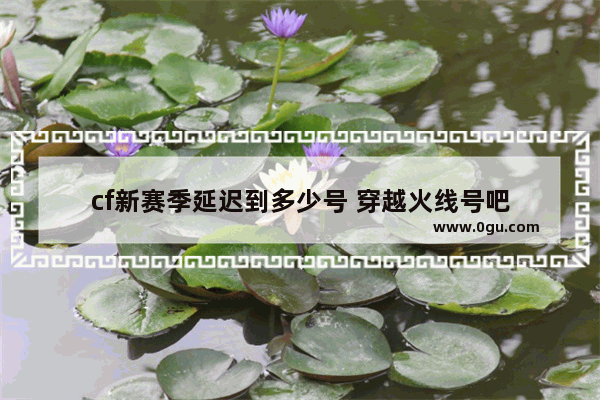 cf新赛季延迟到多少号 穿越火线号吧