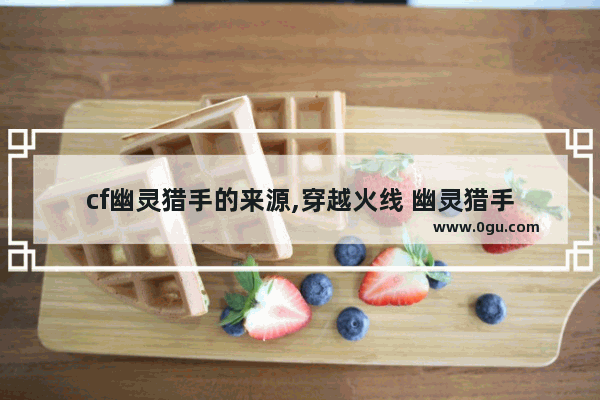cf幽灵猎手的来源,穿越火线 幽灵猎手