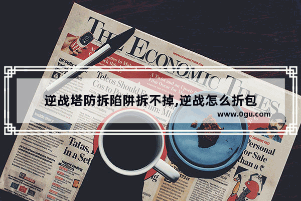 逆战塔防拆陷阱拆不掉,逆战怎么折包