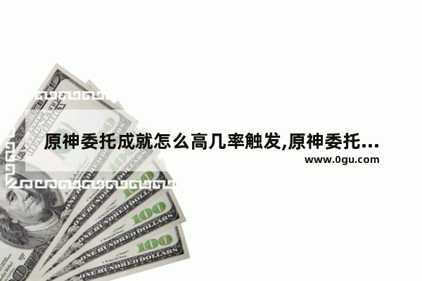 原神委托成就怎么高几率触发,原神委托每日攻略