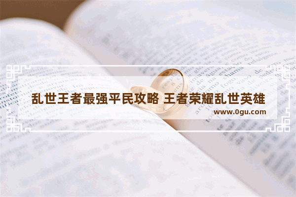 乱世王者最强平民攻略 王者荣耀乱世英雄