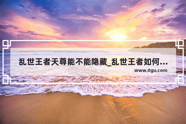 乱世王者天尊能不能隐藏_乱世王者如何速升战力