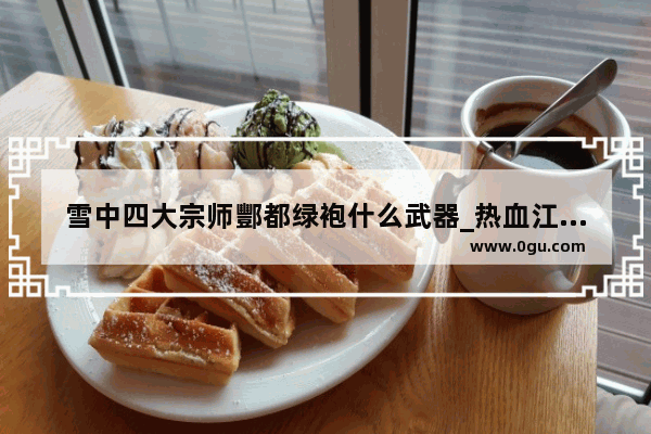 雪中四大宗师酆都绿袍什么武器_热血江湖武勋装备与普通装备区别
