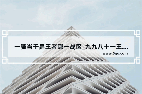 一骑当千是王者哪一战区_九九八十一王者荣耀版千羽歌词