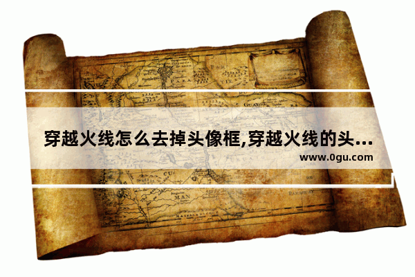 穿越火线怎么去掉头像框,穿越火线的头像大全