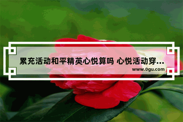 累充活动和平精英心悦算吗 心悦活动穿越火线