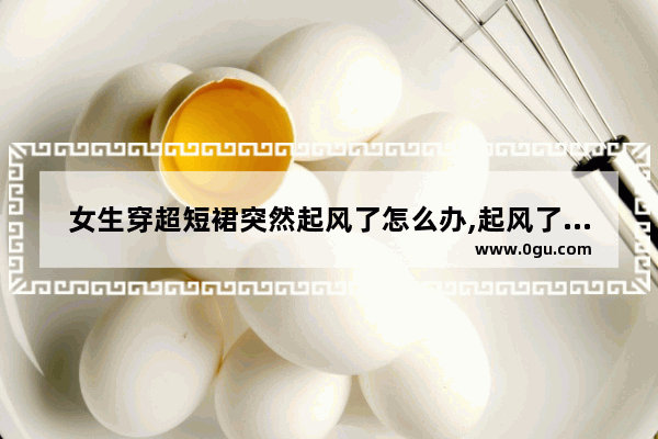 女生穿超短裙突然起风了怎么办,起风了光遇光遇