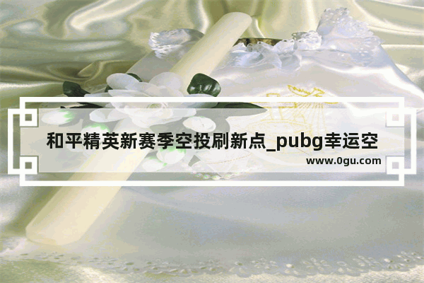 和平精英新赛季空投刷新点_pubg幸运空投怎么刷出来