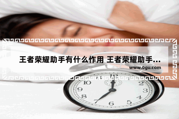 王者荣耀助手有什么作用 王者荣耀助手作用介绍 王者荣耀英雄助手