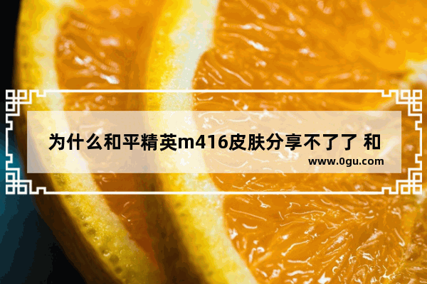 为什么和平精英m416皮肤分享不了了 和平精英怎么不能分享游戏