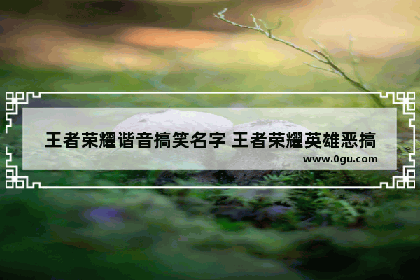 王者荣耀谐音搞笑名字 王者荣耀英雄恶搞