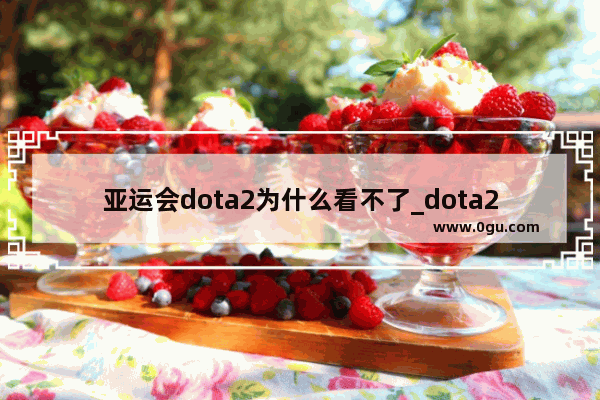 亚运会dota2为什么看不了_dota2怎么全面加固