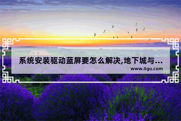 系统安装驱动蓝屏要怎么解决,地下城与勇士安装失败蓝屏