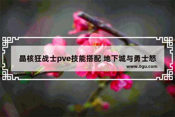 晶核狂战士pve技能搭配 地下城与勇士怒气战士搭配