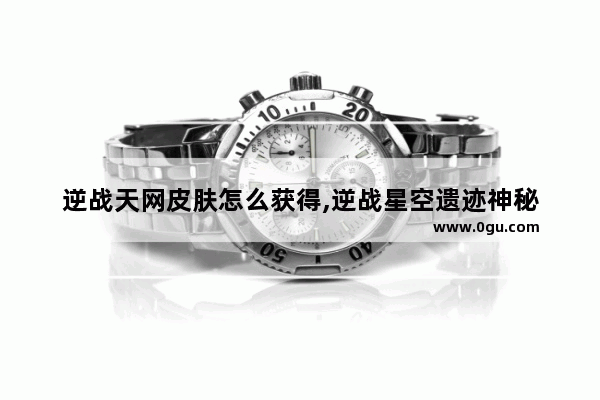 逆战天网皮肤怎么获得,逆战星空遗迹神秘