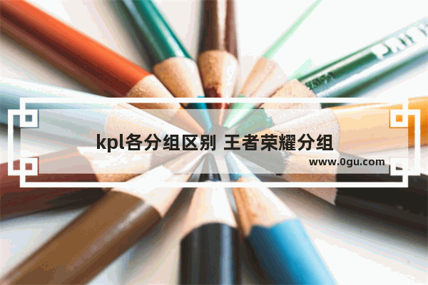 kpl各分组区别 王者荣耀分组