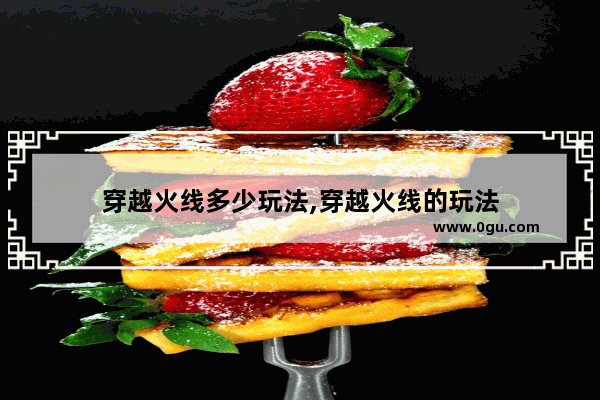 穿越火线多少玩法,穿越火线的玩法