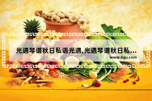 光遇琴谱秋日私语光遇,光遇琴谱秋日私语光遇
