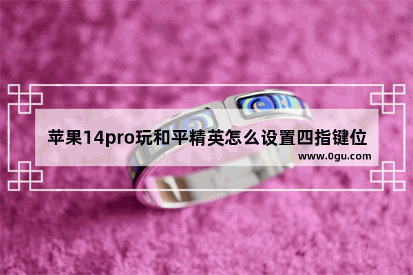 苹果14pro玩和平精英怎么设置四指键位 和平精英四指怎么键位
