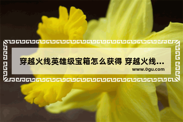 穿越火线英雄级宝箱怎么获得 穿越火线宝箱活动