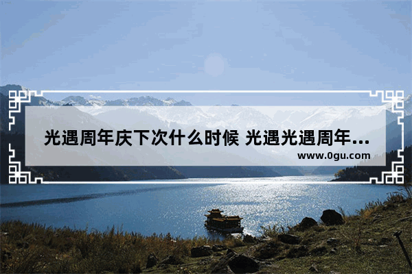 光遇周年庆下次什么时候 光遇光遇周年时间